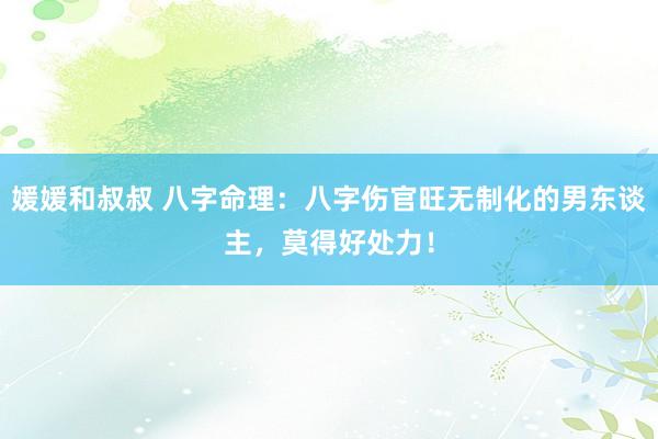 媛媛和叔叔 八字命理：八字伤官旺无制化的男东谈主，莫得好处力！