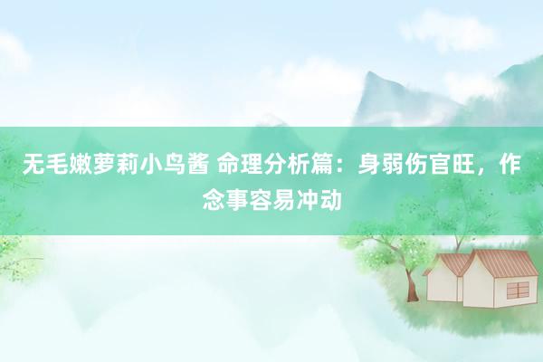 无毛嫩萝莉小鸟酱 命理分析篇：身弱伤官旺，作念事容易冲动